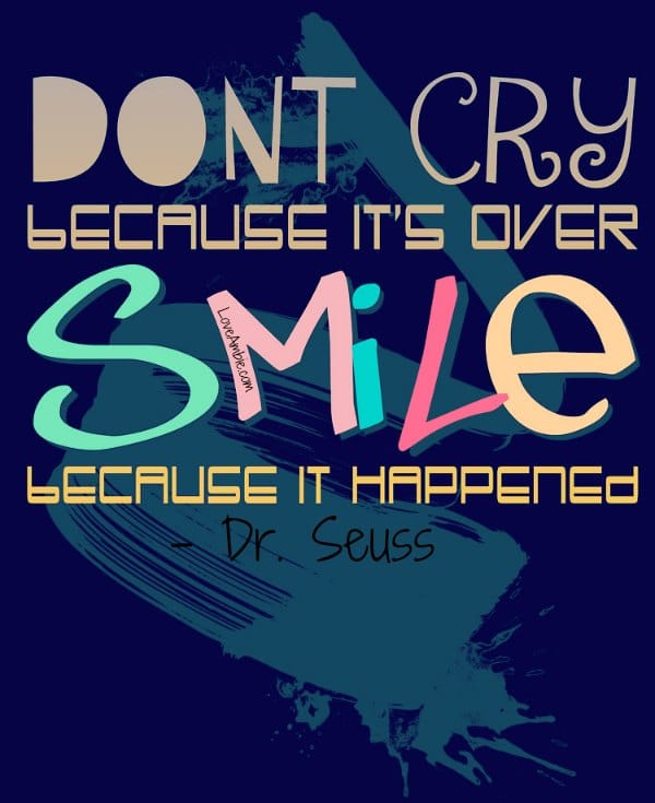 "Don't cry because it's over, smile because it happened." - Dr. Seuss